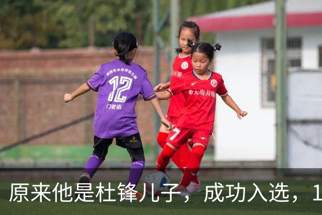 原来他是杜锋儿子，成功入选，15岁1米95天赋尽显，就读清华附中